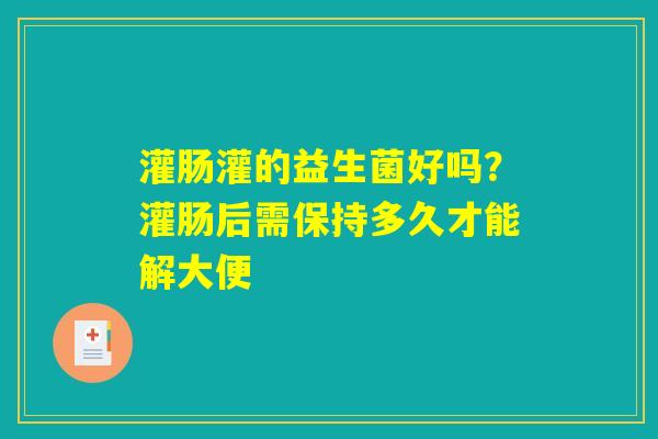 灌肠灌的益生菌好吗？灌肠后需保持多久才能解大便