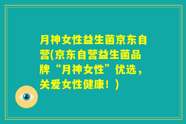 月神女性益生菌京东自营(京东自营益生菌品牌“月神女性”优选,关爱女性健康!) 月神女性益生菌京东自营(京东自营益生菌品牌“月神女性”优选,关爱女性健康!)