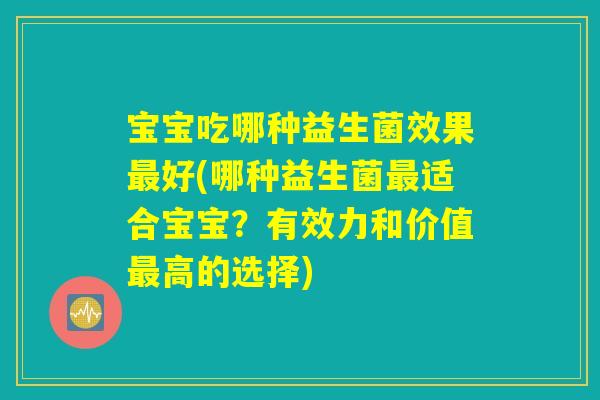 宝宝吃哪种益生菌效果最好(哪种益生菌最适合宝宝?有效力和价值最高的选择) 宝宝吃哪种益生菌效果最好(哪种益生菌最适合宝宝?有效力和价值最高的选择)
