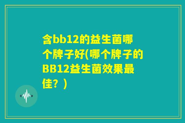 含bb12的益生菌哪个牌子好(哪个牌子的BB12益生菌效果最佳？)