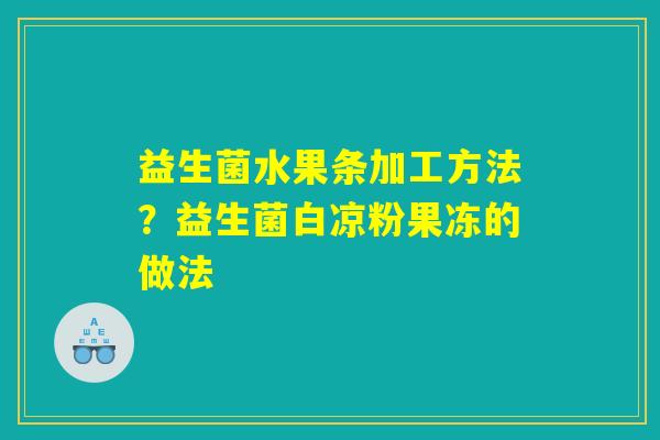 益生菌水果条加工方法?益生菌白凉粉果冻的做法 益生菌水果条加工方法?益生菌白凉粉果冻的做法
