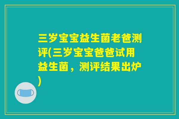 三岁宝宝益生菌老爸测评(三岁宝宝爸爸试用益生菌，测评结果出炉)