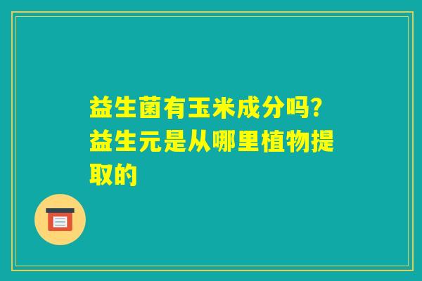 益生菌有玉米成分吗?益生元是从哪里植物提取的 益生菌有玉米成分吗?益生元是从哪里植物提取的