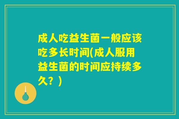 成人吃益生菌一般应该吃多长时间(成人服用益生菌的时间应持续多久?) 成人吃益生菌一般应该吃多长时间(成人服用益生菌的时间应持续多久?)