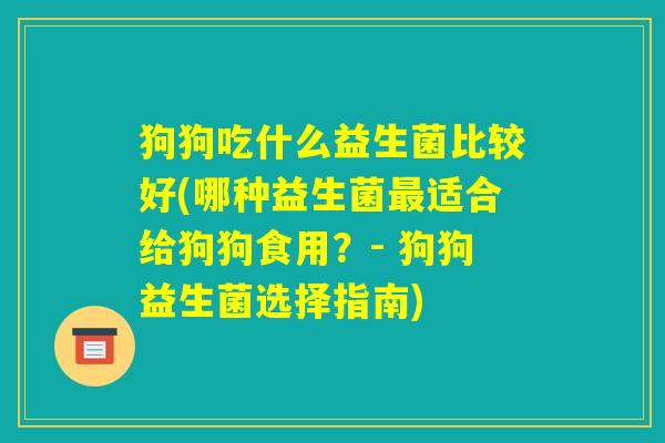 狗狗吃什么益生菌比较好(哪种益生菌最适合给狗狗食用?- 狗狗益生菌选择指南) 狗狗吃什么益生菌比较好(哪种益生菌最适合给狗狗食用?- 狗狗益生菌选择指南)
