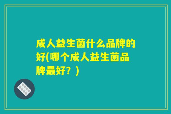成人益生菌什么品牌的好(哪个成人益生菌品牌最好？)