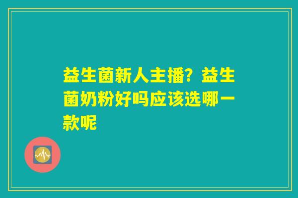 益生菌新人主播？益生菌奶粉好吗应该选哪一款呢