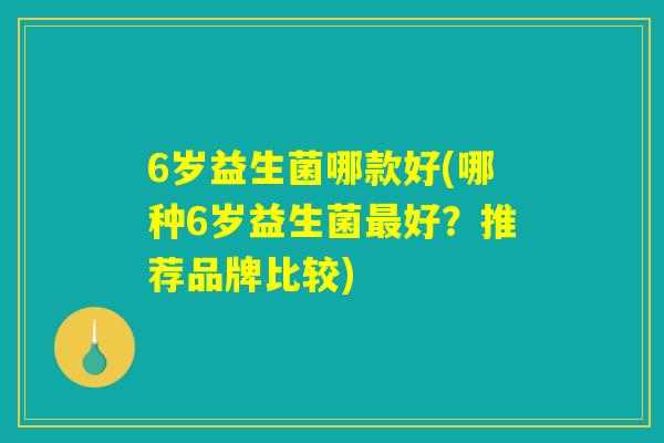 6岁益生菌哪款好(哪种6岁益生菌最好？推荐品牌比较)