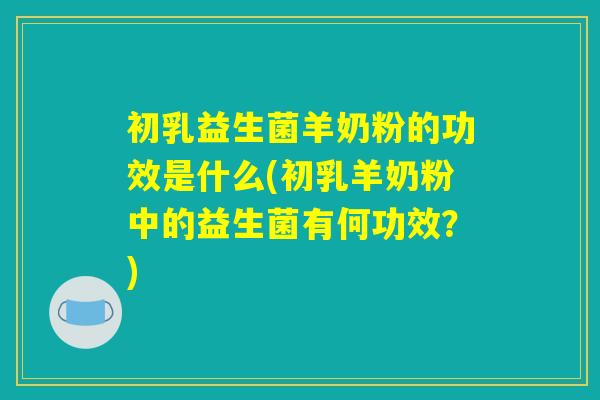 初乳益生菌羊奶粉的功效是什么(初乳羊奶粉中的益生菌有何功效?) 初乳益生菌羊奶粉的功效是什么(初乳羊奶粉中的益生菌有何功效?)