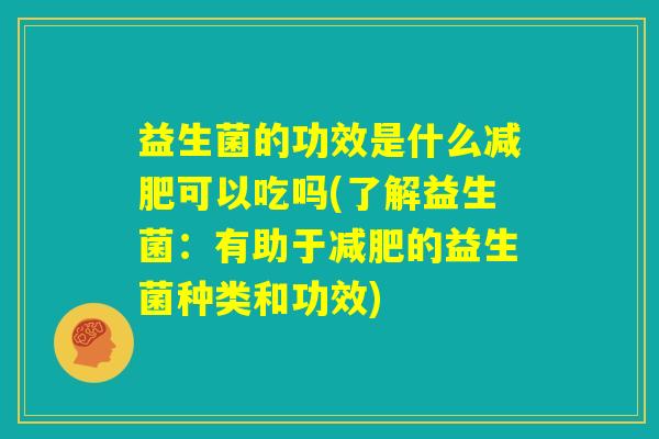 益生菌的功效是什么减肥可以吃吗(了解益生菌:有助于减肥的益生菌种类和功效) 益生菌的功效是什么减肥可以吃吗(了解益生菌:有助于减肥的益生菌种类和功效)