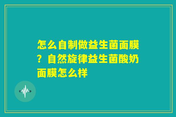 怎么自制做益生菌面膜?自然旋律益生菌酸奶面膜怎么样 怎么自制做益生菌面膜?自然旋律益生菌酸奶面膜怎么样