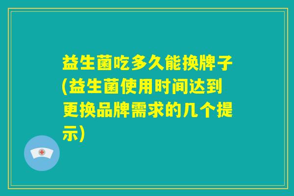 益生菌吃多久能换牌子(益生菌使用时间达到更换品牌需求的几个提示) 益生菌吃多久能换牌子(益生菌使用时间达到更换品牌需求的几个提示)