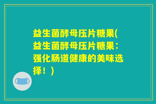 益生菌酵母压片糖果(益生菌酵母压片糖果:强化肠道健康的美味选择!) 益生菌酵母压片糖果(益生菌酵母压片糖果:强化肠道健康的美味选择!)