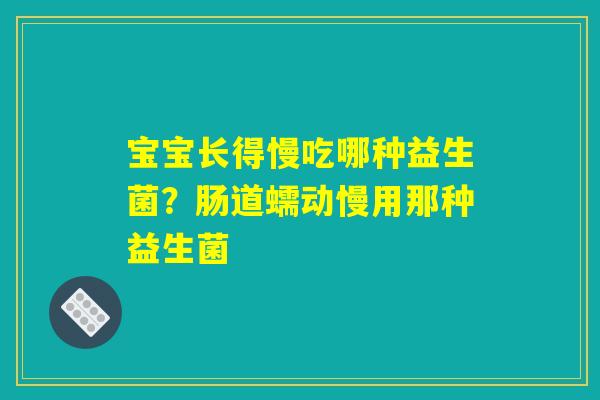 宝宝长得慢吃哪种益生菌?肠道蠕动慢用那种益生菌 宝宝长得慢吃哪种益生菌?肠道蠕动慢用那种益生菌
