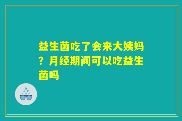益生菌吃了会来大姨妈?月经期间可以吃益生菌吗 益生菌吃了会来大姨妈?月经期间可以吃益生菌吗