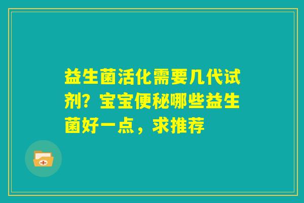 益生菌活化需要几代试剂？宝宝便秘哪些益生菌好一点，求推荐