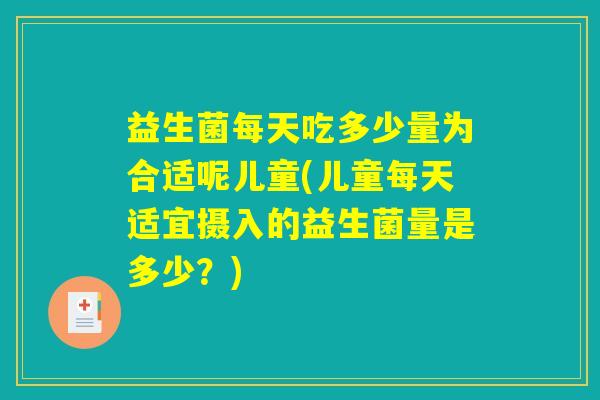 益生菌每天吃多少量为合适呢儿童(儿童每天适宜摄入的益生菌量是多少?) 益生菌每天吃多少量为合适呢儿童(儿童每天适宜摄入的益生菌量是多少?)