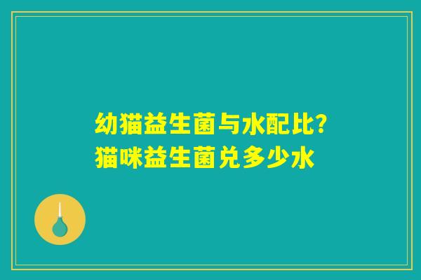 幼猫益生菌与水配比?猫咪益生菌兑多少水 幼猫益生菌与水配比?猫咪益生菌兑多少水