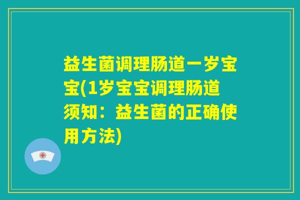 益生菌调理肠道一岁宝宝(1岁宝宝调理肠道须知：益生菌的正确使用方法)