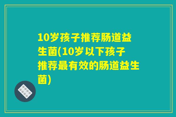 10岁孩子推荐肠道益生菌(10岁以下孩子推荐最有效的肠道益生菌) 10岁孩子推荐肠道益生菌(10岁以下孩子推荐最有效的肠道益生菌)