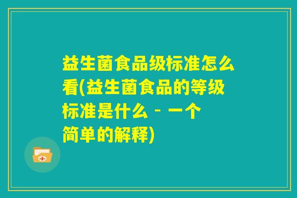 益生菌食品级标准怎么看(益生菌食品的等级标准是什么 - 一个简单的解释) 益生菌食品级标准怎么看(益生菌食品的等级标准是什么 - 一个简单的解释)