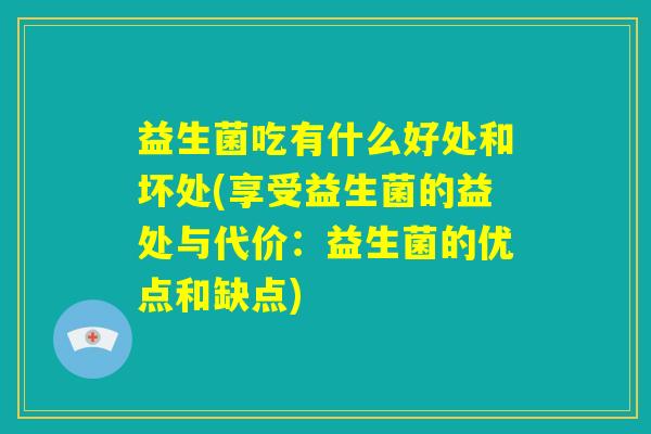 益生菌吃有什么好处和坏处(享受益生菌的益处与代价:益生菌的优点和缺点) 益生菌吃有什么好处和坏处(享受益生菌的益处与代价:益生菌的优点和缺点)