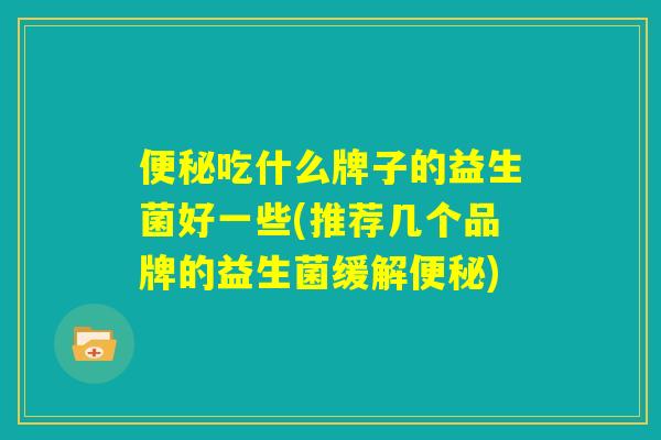 便秘吃什么牌子的益生菌好一些(推荐几个品牌的益生菌缓解便秘)