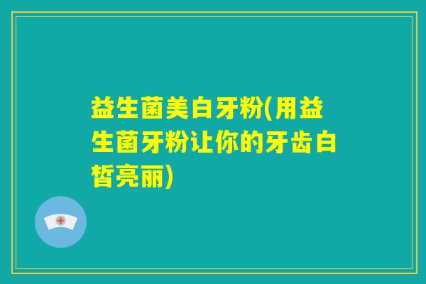 益生菌美白牙粉(用益生菌牙粉让你的牙齿白皙亮丽) 益生菌美白牙粉(用益生菌牙粉让你的牙齿白皙亮丽)