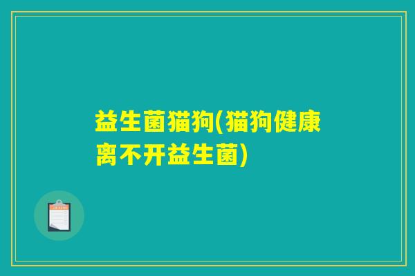 益生菌猫狗(猫狗健康离不开益生菌)