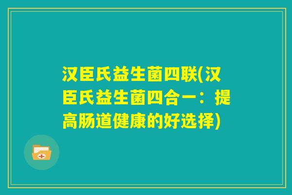 汉臣氏益生菌四联(汉臣氏益生菌四合一：提高肠道健康的好选择)