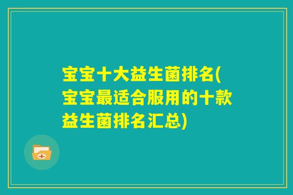 宝宝十大益生菌排名(宝宝最适合服用的十款益生菌排名汇总) 宝宝十大益生菌排名(宝宝最适合服用的十款益生菌排名汇总)