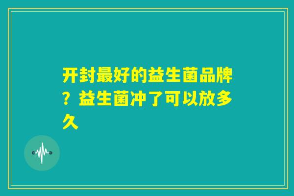 开封最好的益生菌品牌？益生菌冲了可以放多久