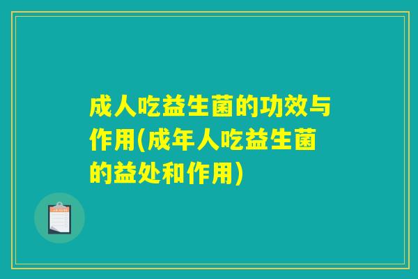 成人吃益生菌的功效与作用(成年人吃益生菌的益处和作用)