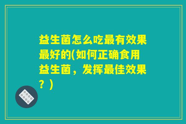 益生菌怎么吃最有效果最好的(如何正确食用益生菌，发挥最佳效果？)
