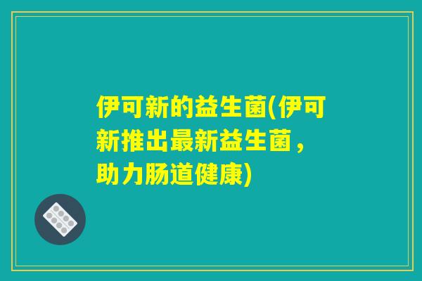 伊可新的益生菌(伊可新推出最新益生菌， 助力肠道健康)
