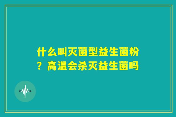 什么叫灭菌型益生菌粉?高温会杀灭益生菌吗 什么叫灭菌型益生菌粉?高温会杀灭益生菌吗