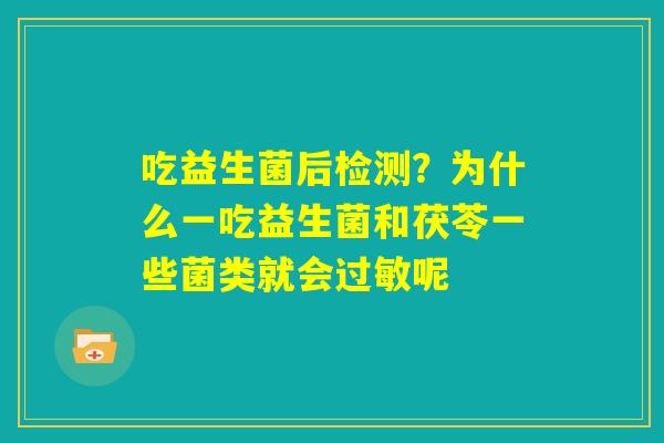 吃益生菌后检测？为什么一吃益生菌和茯苓一些菌类就会过敏呢