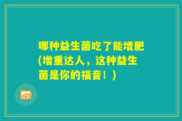 哪种益生菌吃了能增肥(增重达人,这种益生菌是你的福音!) 哪种益生菌吃了能增肥(增重达人,这种益生菌是你的福音!)
