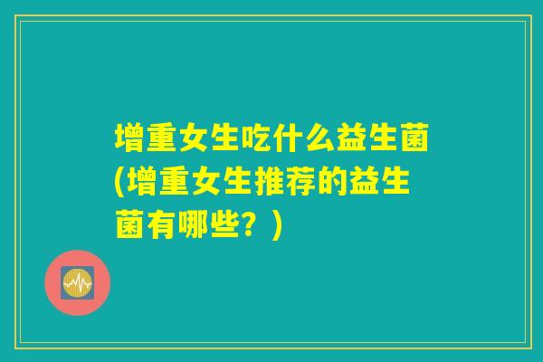 增重女生吃什么益生菌(增重女生推荐的益生菌有哪些?) 增重女生吃什么益生菌(增重女生推荐的益生菌有哪些?)