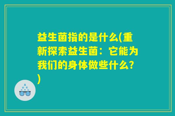 益生菌指的是什么(重新探索益生菌:它能为我们的身体做些什么?) 益生菌指的是什么(重新探索益生菌:它能为我们的身体做些什么?)