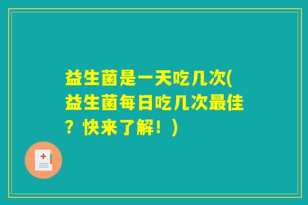 益生菌是一天吃几次(益生菌每日吃几次最佳?快来了解!) 益生菌是一天吃几次(益生菌每日吃几次最佳?快来了解!)