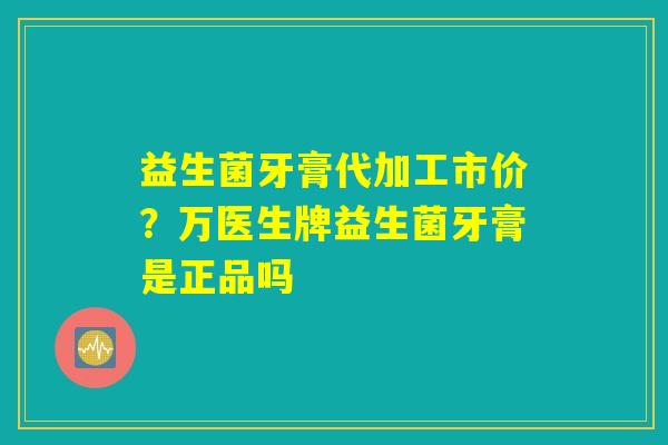 益生菌牙膏代加工市价？万医生牌益生菌牙膏是正品吗