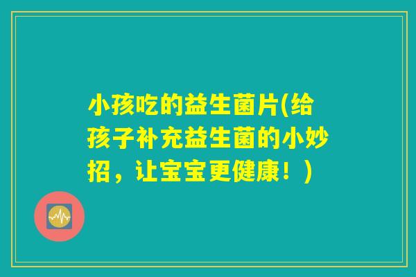 小孩吃的益生菌片(给孩子补充益生菌的小妙招,让宝宝更健康!) 小孩吃的益生菌片(给孩子补充益生菌的小妙招,让宝宝更健康!)