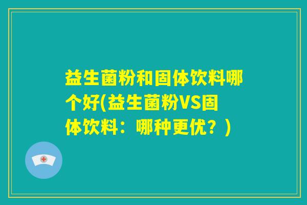 益生菌粉和固体饮料哪个好(益生菌粉VS固体饮料:哪种更优?) 益生菌粉和固体饮料哪个好(益生菌粉VS固体饮料:哪种更优?)