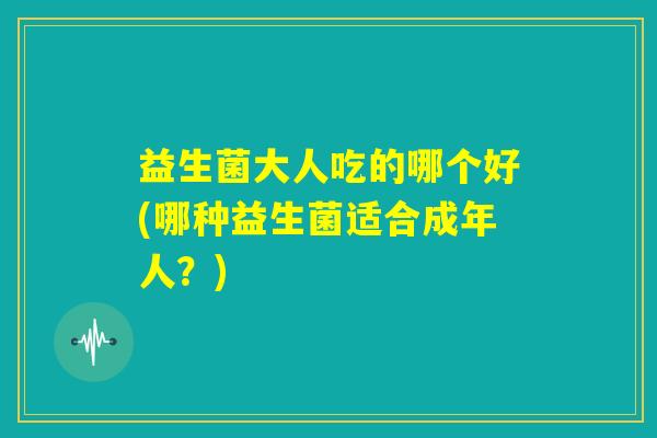 益生菌大人吃的哪个好(哪种益生菌适合成年人?) 益生菌大人吃的哪个好(哪种益生菌适合成年人?)