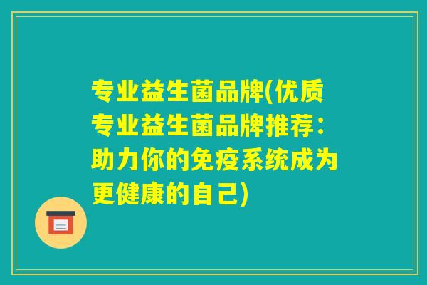 专业益生菌品牌(优质专业益生菌品牌推荐:助力你的免疫系统成为更健康的自己) 专业益生菌品牌(优质专业益生菌品牌推荐:助力你的免疫系统成为更健康的自己)