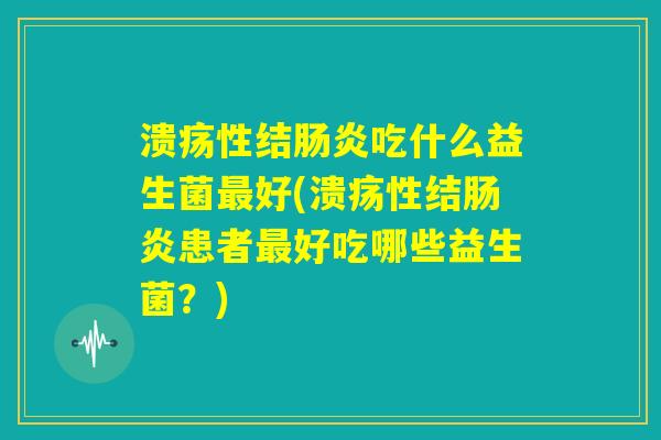 溃疡性结肠炎吃什么益生菌最好(溃疡性结肠炎患者最好吃哪些益生菌?) 溃疡性结肠炎吃什么益生菌最好(溃疡性结肠炎患者最好吃哪些益生菌?)