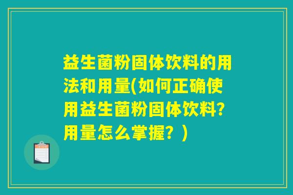 益生菌粉固体饮料的用法和用量(如何正确使用益生菌粉固体饮料?用量怎么掌握?) 益生菌粉固体饮料的用法和用量(如何正确使用益生菌粉固体饮料?用量怎么掌握?)