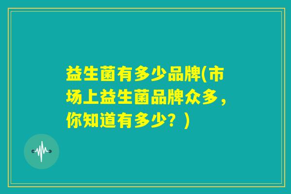 益生菌有多少品牌(市场上益生菌品牌众多,你知道有多少?) 益生菌有多少品牌(市场上益生菌品牌众多,你知道有多少?)