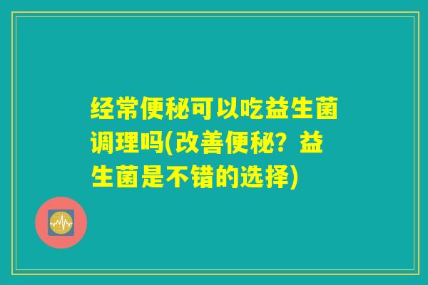 经常便秘可以吃益生菌调理吗(改善便秘?益生菌是不错的选择) 经常便秘可以吃益生菌调理吗(改善便秘?益生菌是不错的选择)